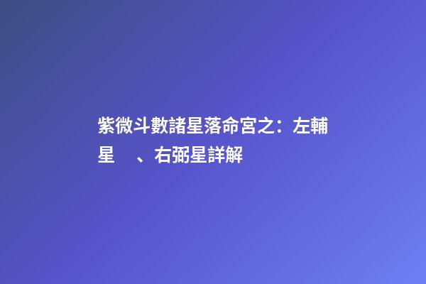 紫微斗數諸星落命宮之：左輔星、右弼星詳解